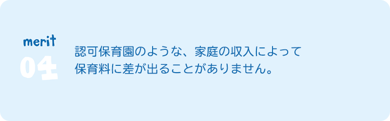 merit4　認可保育園のような、家庭の収入によって 保育料に差が出ることがありません。